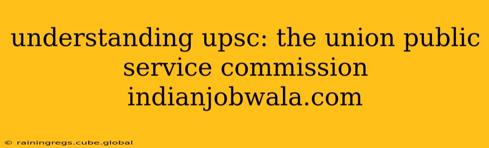 understanding upsc: the union public service commission indianjobwala.com