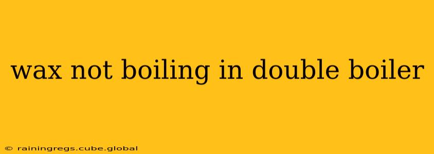 wax not boiling in double boiler