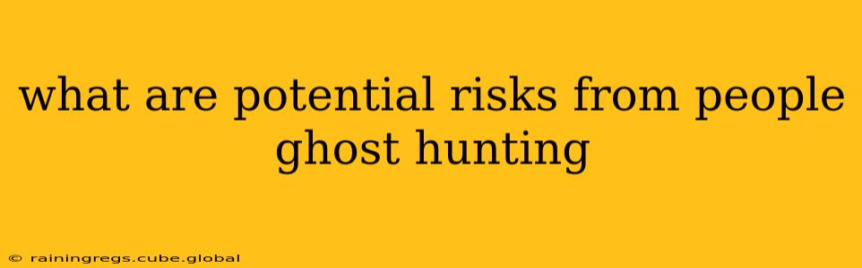 what are potential risks from people ghost hunting