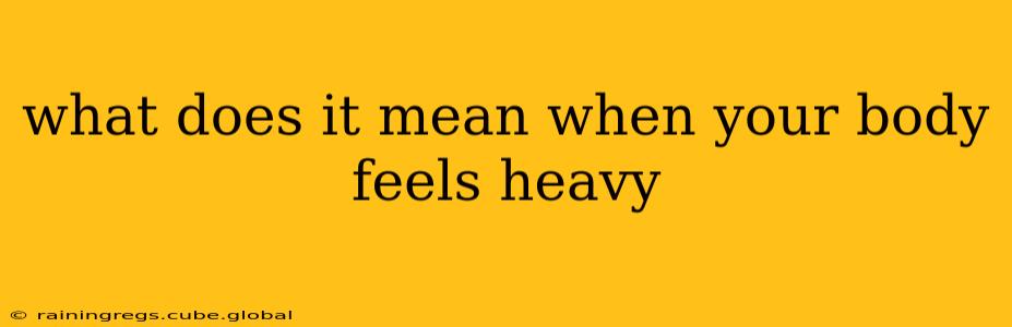 what does it mean when your body feels heavy