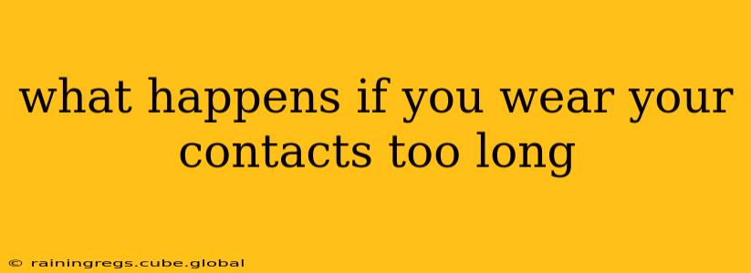 what happens if you wear your contacts too long