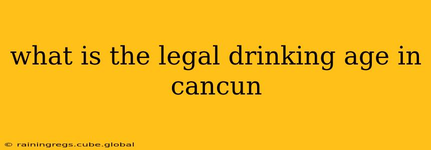 what is the legal drinking age in cancun