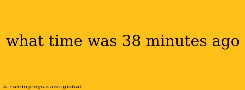 what time was 38 minutes ago what time was 38 minutes ago