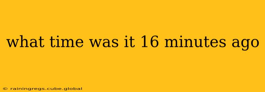 what time was it 16 minutes ago what time was it 16 minutes ago
