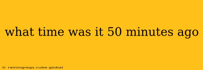 what time was it 50 minutes ago what time was it 50 minutes ago