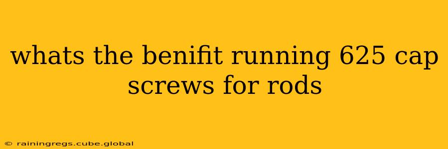 whats the benifit running 625 cap screws for rods