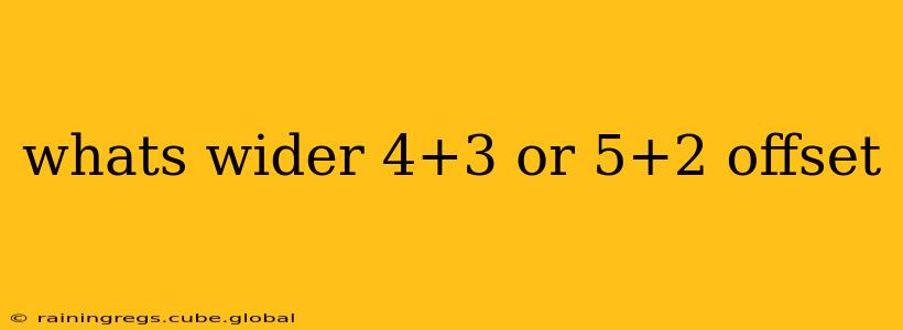 whats wider 4+3 or 5+2 offset