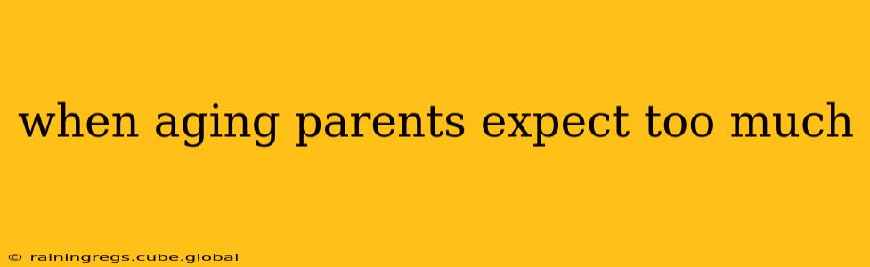 when aging parents expect too much