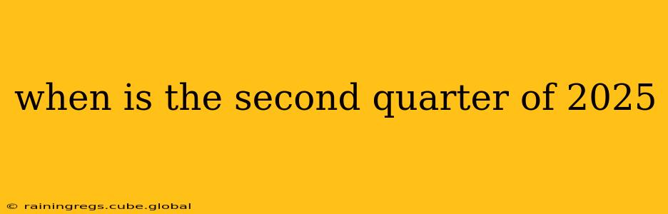 when is the second quarter of 2025