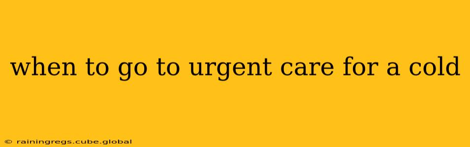 when to go to urgent care for a cold