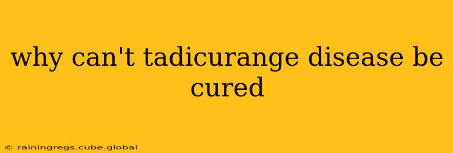 why can't tadicurange disease be cured