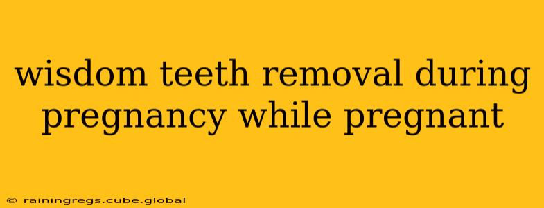 wisdom teeth removal during pregnancy while pregnant