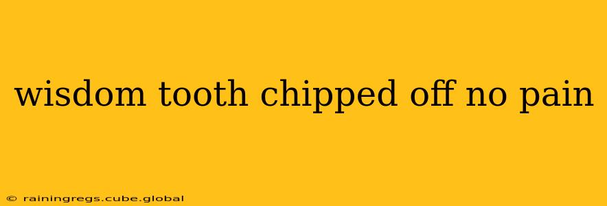 wisdom tooth chipped off no pain