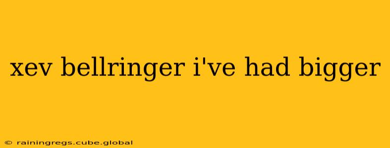 xev bellringer i've had bigger xev bellringer i've had bigger