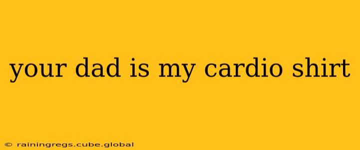 your dad is my cardio shirt your dad is my cardio shirt