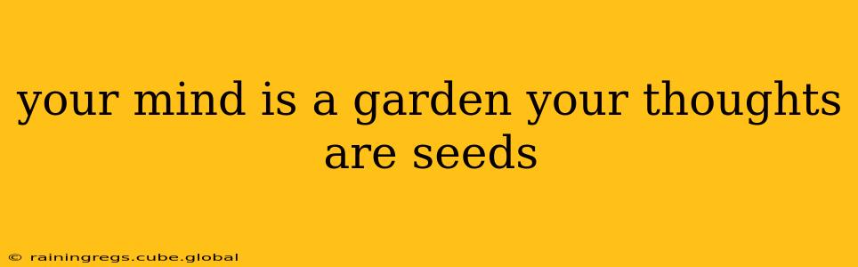 your mind is a garden your thoughts are seeds
