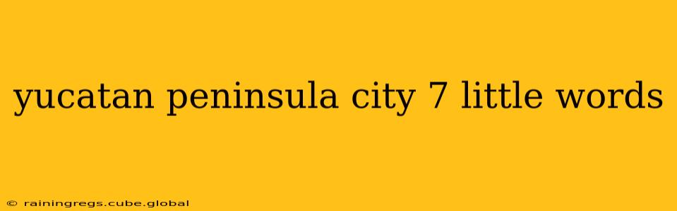 yucatan peninsula city 7 little words